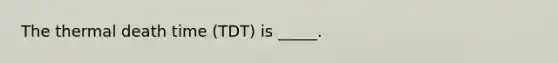The thermal death time (TDT) is _____.