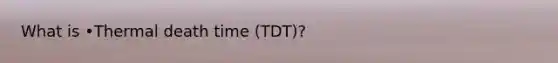 What is •Thermal death time (TDT)?