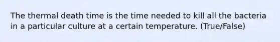 The thermal death time is the time needed to kill all the bacteria in a particular culture at a certain temperature. (True/False)