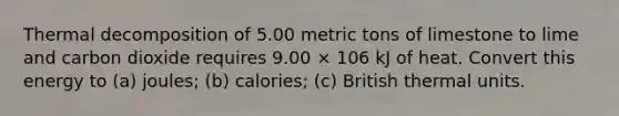 Thermal decomposition of 5.00 metric tons of limestone to lime and carbon dioxide requires 9.00 × 106 kJ of heat. Convert this energy to (a) joules; (b) calories; (c) British thermal units.