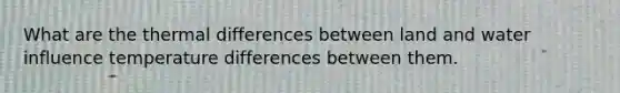 What are the thermal differences between land and water influence temperature differences between them.