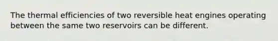 The thermal efficiencies of two reversible heat engines operating between the same two reservoirs can be different.