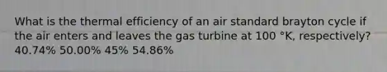 What is the <a href='https://www.questionai.com/knowledge/kyfScJ5hhg-thermal-efficiency' class='anchor-knowledge'>thermal efficiency</a> of an air standard brayton cycle if the air enters and leaves the <a href='https://www.questionai.com/knowledge/kZ4LVMRDUg-gas-turbine' class='anchor-knowledge'>gas turbine</a> at 100 °K, respectively? 40.74% 50.00% 45% 54.86%