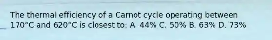 The thermal efficiency of a Carnot cycle operating between 170°C and 620°C is closest to: A. 44% C. 50% B. 63% D. 73%