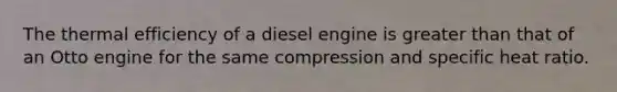 The thermal efficiency of a diesel engine is greater than that of an Otto engine for the same compression and specific heat ratio.