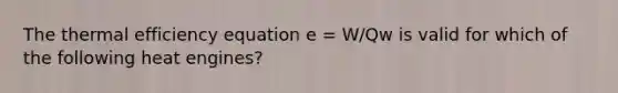 The thermal efficiency equation e = W/Qw is valid for which of the following heat engines?