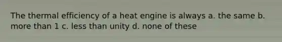 The thermal efficiency of a heat engine is always a. the same b. more than 1 c. less than unity d. none of these