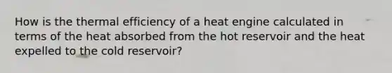 How is the thermal efficiency of a heat engine calculated in terms of the heat absorbed from the hot reservoir and the heat expelled to the cold reservoir?