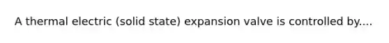 A thermal electric (solid state) expansion valve is controlled by....