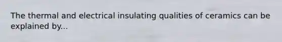 The thermal and electrical insulating qualities of ceramics can be explained by...