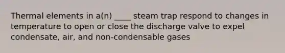 Thermal elements in a(n) ____ steam trap respond to changes in temperature to open or close the discharge valve to expel condensate, air, and non-condensable gases