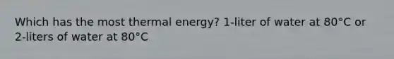 Which has the most thermal energy? 1-liter of water at 80°C or 2-liters of water at 80°C