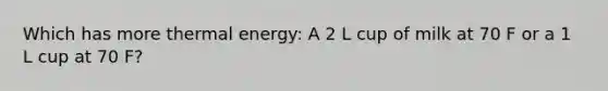 Which has more thermal energy: A 2 L cup of milk at 70 F or a 1 L cup at 70 F?