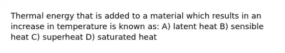 Thermal energy that is added to a material which results in an increase in temperature is known as: A) latent heat B) sensible heat C) superheat D) saturated heat