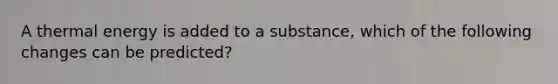 A thermal energy is added to a substance, which of the following changes can be predicted?