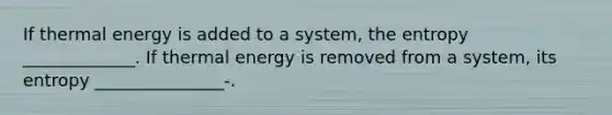 If <a href='https://www.questionai.com/knowledge/kSS9YWuDlg-thermal-energy' class='anchor-knowledge'>thermal energy</a> is added to a system, the entropy _____________. If thermal energy is removed from a system, its entropy _______________-.