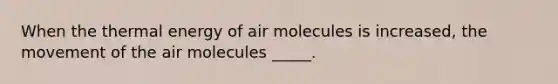 When the thermal energy of air molecules is increased, the movement of the air molecules _____.