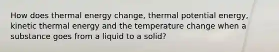 How does thermal energy change, thermal potential energy, kinetic thermal energy and the temperature change when a substance goes from a liquid to a solid?