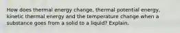 How does thermal energy change, thermal potential energy, kinetic thermal energy and the temperature change when a substance goes from a solid to a liquid? Explain.