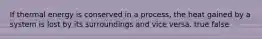 If thermal energy is conserved in a process, the heat gained by a system is lost by its surroundings and vice versa. true false