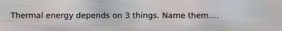 Thermal energy depends on 3 things. Name them....