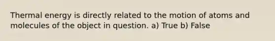 Thermal energy is directly related to the motion of atoms and molecules of the object in question. a) True b) False