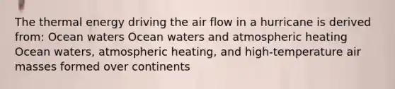 The thermal energy driving the air flow in a hurricane is derived from: Ocean waters Ocean waters and atmospheric heating Ocean waters, atmospheric heating, and high-temperature air masses formed over continents