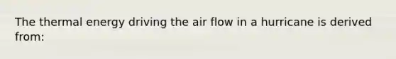 The thermal energy driving the air flow in a hurricane is derived from: