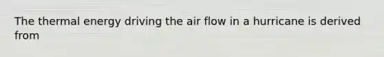 The thermal energy driving the air flow in a hurricane is derived from