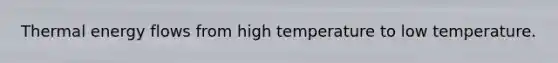 Thermal energy flows from high temperature to low temperature.