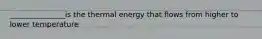 _______________is the thermal energy that flows from higher to lower temperature