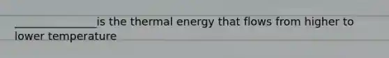 _______________is the thermal energy that flows from higher to lower temperature