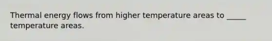 Thermal energy flows from higher temperature areas to _____ temperature areas.