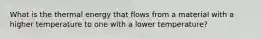 What is the thermal energy that flows from a material with a higher temperature to one with a lower temperature?