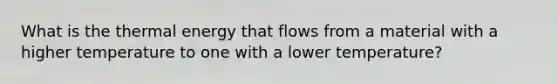 What is the thermal energy that flows from a material with a higher temperature to one with a lower temperature?