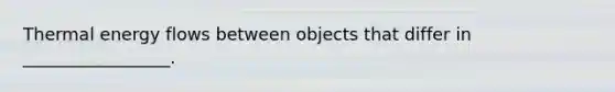 Thermal energy flows between objects that differ in _________________.