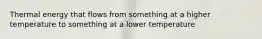 Thermal energy that flows from something at a higher temperature to something at a lower temperature