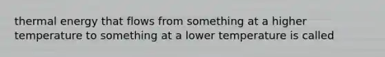 thermal energy that flows from something at a higher temperature to something at a lower temperature is called