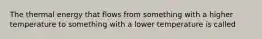 The thermal energy that flows from something with a higher temperature to something with a lower temperature is called