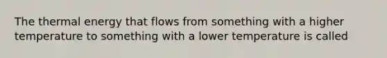 The thermal energy that flows from something with a higher temperature to something with a lower temperature is called