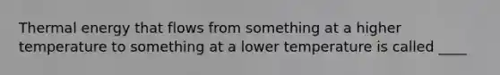 Thermal energy that flows from something at a higher temperature to something at a lower temperature is called ____