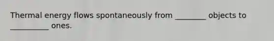 Thermal energy flows spontaneously from ________ objects to __________ ones.