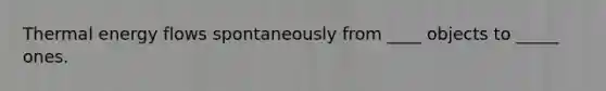 Thermal <a href='https://www.questionai.com/knowledge/kwLSHuYdqg-energy-flow' class='anchor-knowledge'>energy flow</a>s spontaneously from ____ objects to _____ ones.