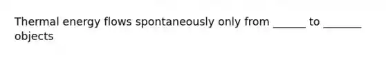 Thermal energy flows spontaneously only from ______ to _______ objects