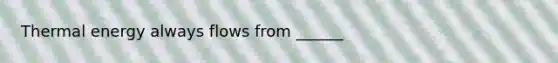 Thermal energy always flows from ______