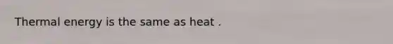 Thermal energy is the same as heat .