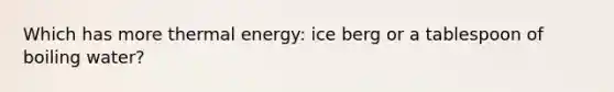 Which has more thermal energy: ice berg or a tablespoon of boiling water?