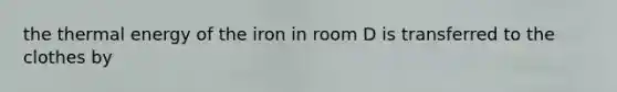 the thermal energy of the iron in room D is transferred to the clothes by