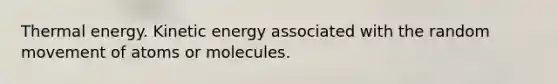 Thermal energy. Kinetic energy associated with the random movement of atoms or molecules.