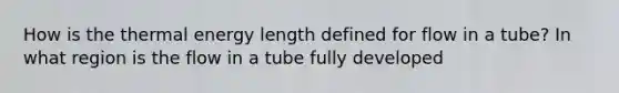 How is the thermal energy length defined for flow in a tube? In what region is the flow in a tube fully developed